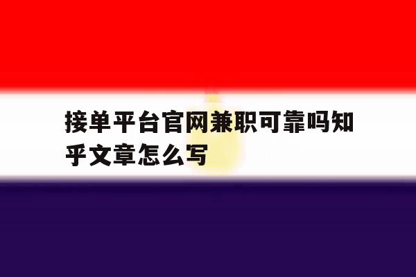 包含接单平台官网兼职可靠吗知乎文章怎么写的词条 包含接单平台官网兼职可靠吗知乎文章怎么写的词条
