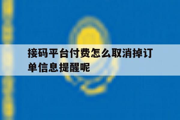 接码平台付费怎么取消掉订单信息提醒呢的简单介绍 接码平台付费怎么取消掉订单信息提醒呢的简单介绍