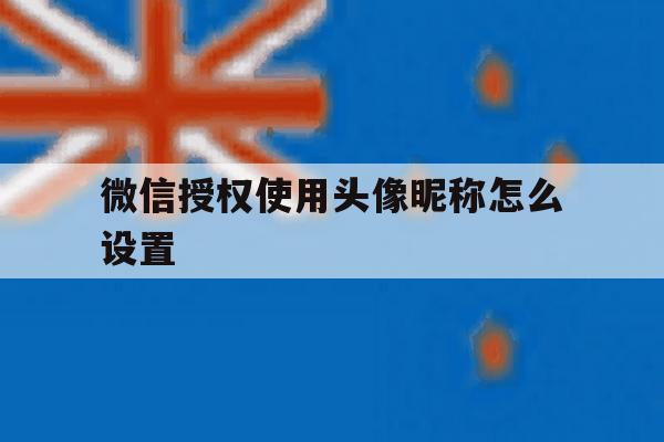 微信授权使用头像昵称怎么设置 微信授权使用头像昵称怎么设置