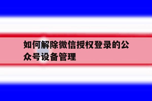 如何解除微信授权登录的公众号设备管理
