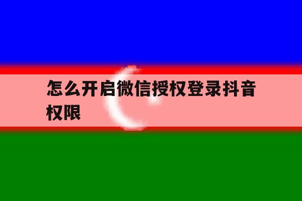 怎么开启微信授权登录抖音权限 怎么开启微信授权登录抖音权限
