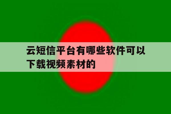 云短信平台有哪些软件可以下载视频素材的 云短信平台有哪些软件可以下载视频素材的
