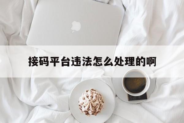 接码平台违法怎么处理的啊 接码平台违法怎么处理的啊