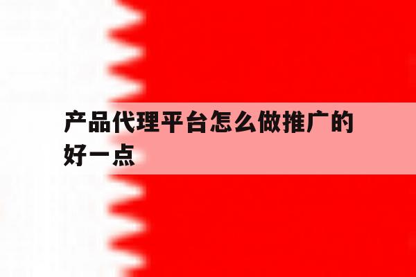 产品代理平台怎么做推广的好一点 产品代理平台怎么做推广的好一点