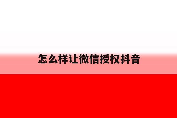 怎么样让微信授权抖音 怎么样让微信授权抖音
