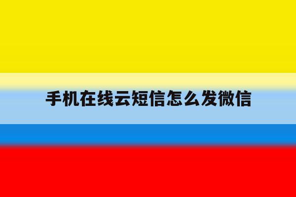 手机在线云短信怎么发微信 手机在线云短信怎么发微信