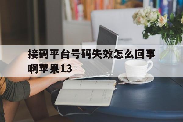 接码平台号码失效怎么回事啊苹果13的简单介绍 接码平台号码失效怎么回事啊苹果13的简单介绍