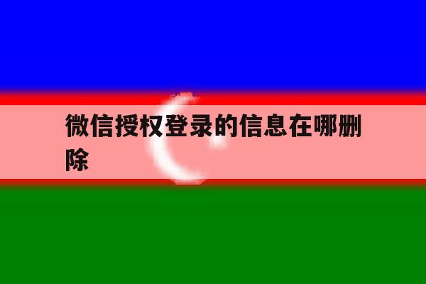 微信授权登录的信息在哪删除 微信授权登录的信息在哪删除