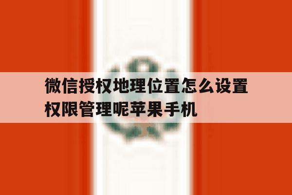 微信授权地理位置怎么设置权限管理呢苹果手机的简单介绍 微信授权地理位置怎么设置权限管理呢苹果手机的简单介绍