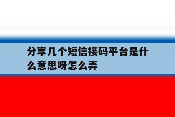 分享几个短信接码平台是什么意思呀怎么弄 分享几个短信接码平台是什么意思呀怎么弄