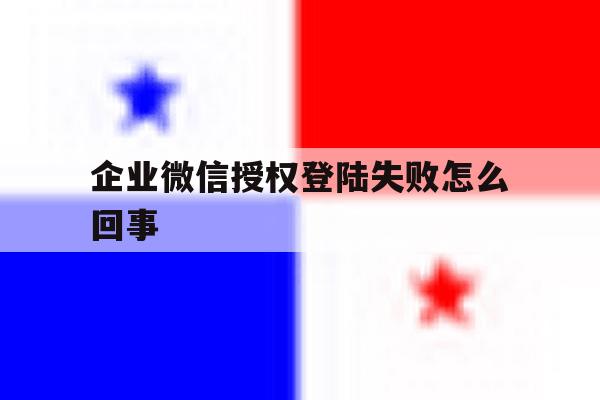 企业微信授权登陆失败怎么回事 企业微信授权登陆失败怎么回事