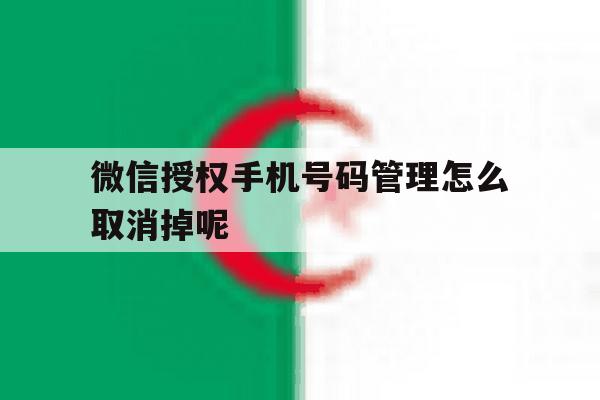微信授权手机号码管理怎么取消掉呢 微信授权手机号码管理怎么取消掉呢