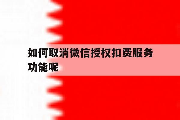 如何取消微信授权扣费服务功能呢 如何取消微信授权扣费服务功能呢