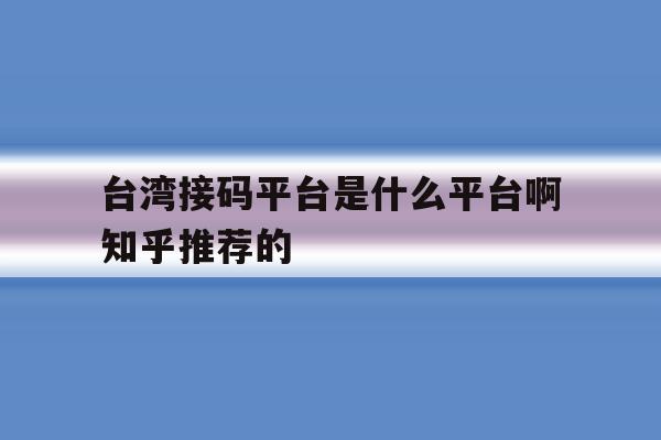 关于台湾接码平台是什么平台啊知乎推荐的的信息 关于台湾接码平台是什么平台啊知乎推荐的的信息