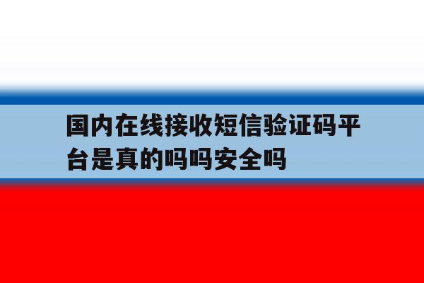 国内在线接收短信验证码平台是真的吗吗安全吗的简单介绍 国内在线接收短信验证码平台是真的吗吗安全吗的简单介绍