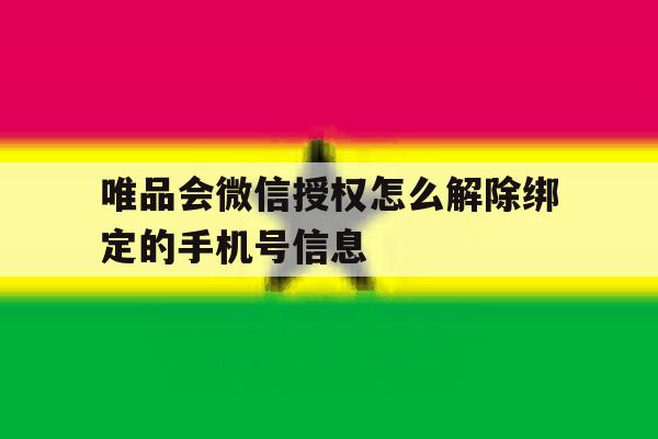 唯品会微信授权怎么解除绑定的手机号信息的简单介绍 唯品会微信授权怎么解除绑定的手机号信息的简单介绍