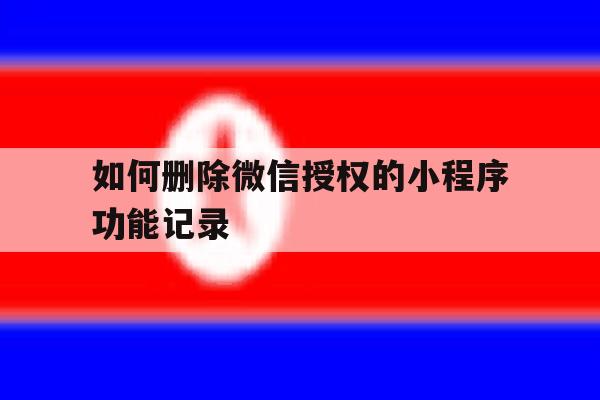 如何删除微信授权的小程序功能记录 如何删除微信授权的小程序功能记录