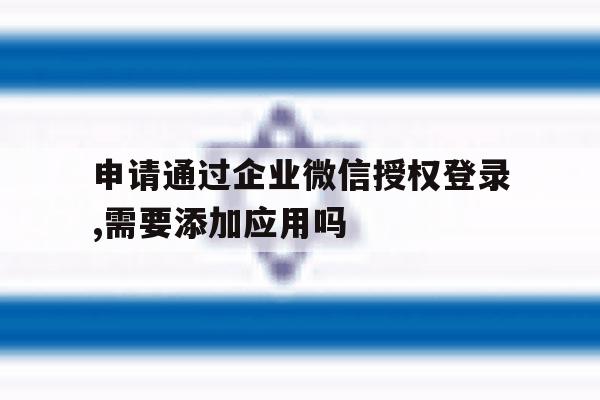 申请通过企业微信授权登录,需要添加应用吗的简单介绍