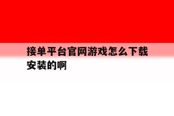 接单平台官网游戏怎么下载安装的啊 接单平台官网游戏怎么下载安装的啊