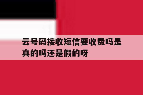 包含云号码接收短信要收费吗是真的吗还是假的呀的词条 包含云号码接收短信要收费吗是真的吗还是假的呀的词条