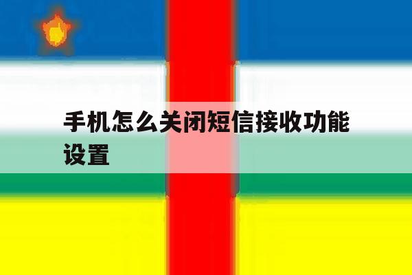 手机怎么关闭短信接收功能设置 手机怎么关闭短信接收功能设置