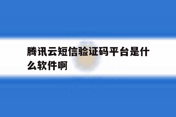 腾讯云短信验证码平台是什么软件啊 腾讯云短信验证码平台是什么软件啊