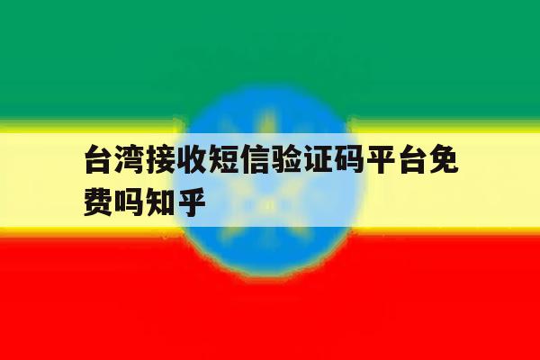 台湾接收短信验证码平台免费吗知乎 台湾接收短信验证码平台免费吗知乎