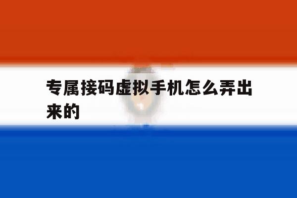 专属接码虚拟手机怎么弄出来的 专属接码虚拟手机怎么弄出来的