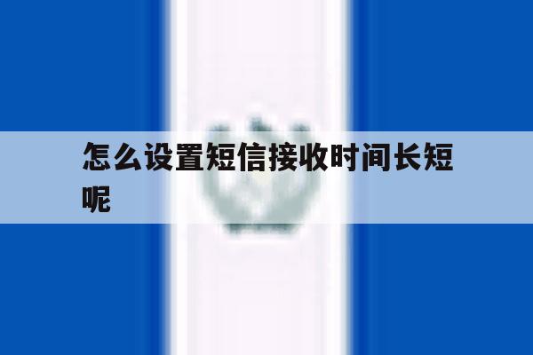 怎么设置短信接收时间长短呢 怎么设置短信接收时间长短呢
