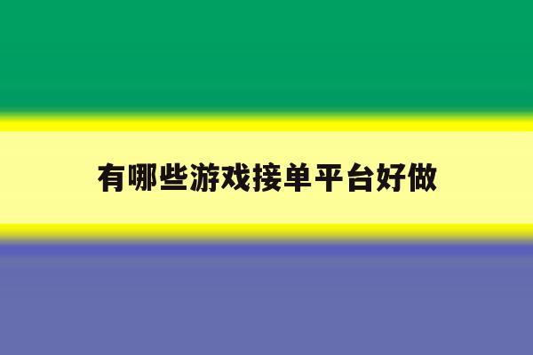 有哪些游戏接单平台好做 有哪些游戏接单平台好做