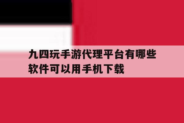 关于九四玩手游代理平台有哪些软件可以用手机下载的信息 关于九四玩手游代理平台有哪些软件可以用手机下载的信息