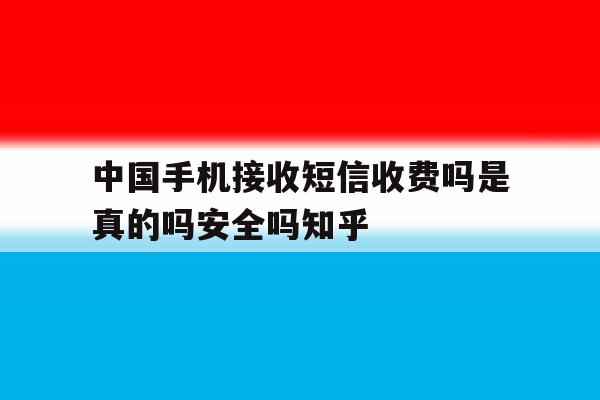 中国手机接收短信收费吗是真的吗安全吗知乎的简单介绍 中国手机接收短信收费吗是真的吗安全吗知乎的简单介绍