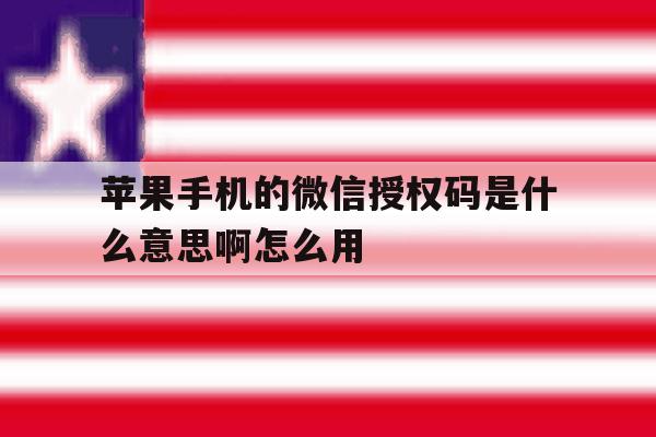 苹果手机的微信授权码是什么意思啊怎么用 苹果手机的微信授权码是什么意思啊怎么用