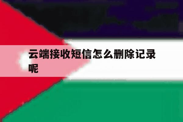 云端接收短信怎么删除记录呢 云端接收短信怎么删除记录呢