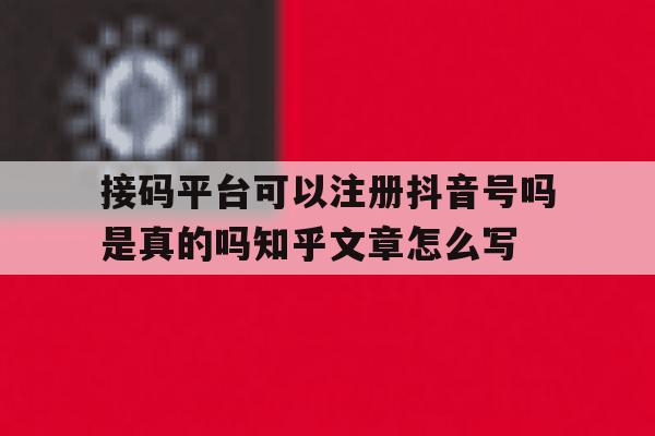 关于接码平台可以注册抖音号吗是真的吗知乎文章怎么写的信息 关于接码平台可以注册抖音号吗是真的吗知乎文章怎么写的信息