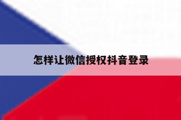 怎样让微信授权抖音登录 怎样让微信授权抖音登录