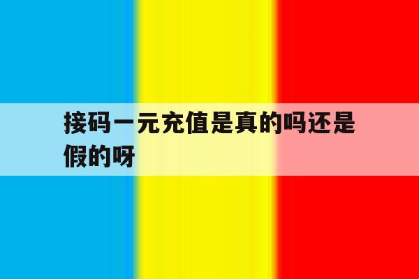 接码一元充值是真的吗还是假的呀的简单介绍 接码一元充值是真的吗还是假的呀的简单介绍