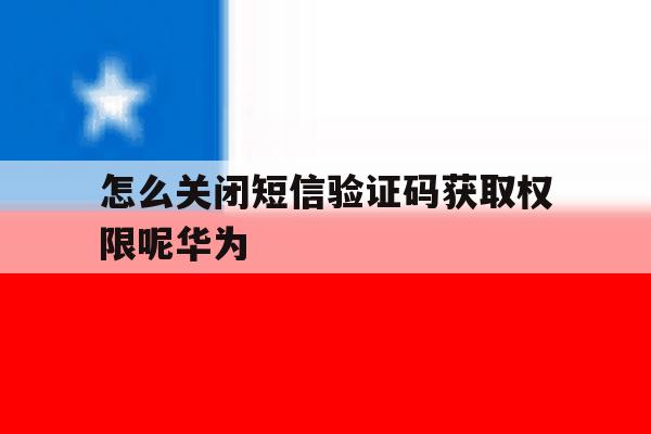 怎么关闭短信验证码获取权限呢华为 怎么关闭短信验证码获取权限呢华为