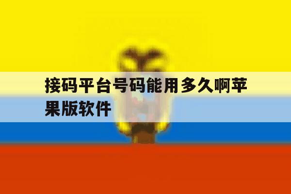 接码平台号码能用多久啊苹果版软件 接码平台号码能用多久啊苹果版软件