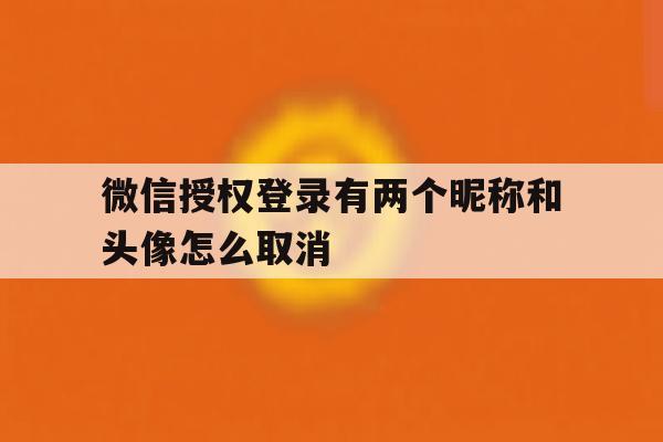 微信授权登录有两个昵称和头像怎么取消 微信授权登录有两个昵称和头像怎么取消