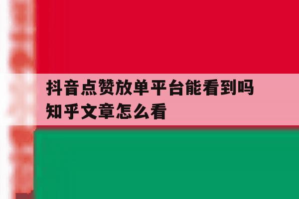 抖音点赞放单平台能看到吗知乎文章怎么看 抖音点赞放单平台能看到吗知乎文章怎么看