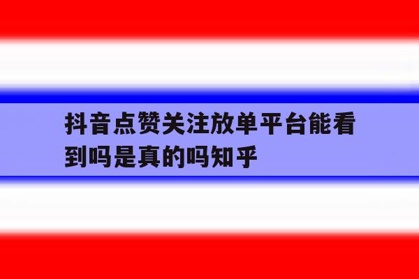 抖音点赞关注放单平台能看到吗是真的吗知乎的简单介绍 抖音点赞关注放单平台能看到吗是真的吗知乎的简单介绍
