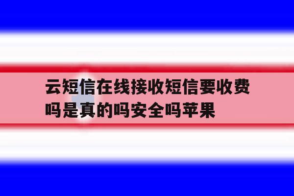云短信在线接收短信要收费吗是真的吗安全吗苹果的简单介绍 云短信在线接收短信要收费吗是真的吗安全吗苹果的简单介绍