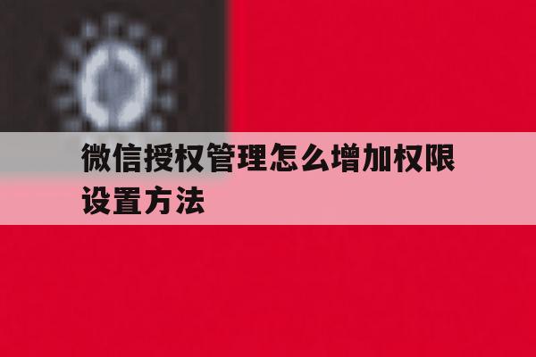 微信授权管理怎么增加权限设置方法 微信授权管理怎么增加权限设置方法