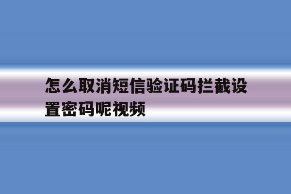 怎么取消短信验证码拦截设置密码呢视频 怎么取消短信验证码拦截设置密码呢视频