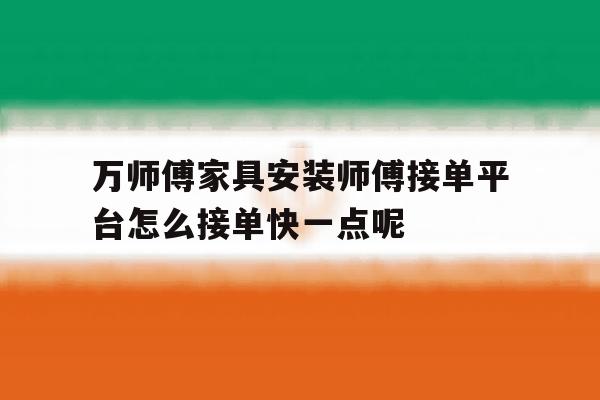 包含万师傅家具安装师傅接单平台怎么接单快一点呢的词条 包含万师傅家具安装师傅接单平台怎么接单快一点呢的词条