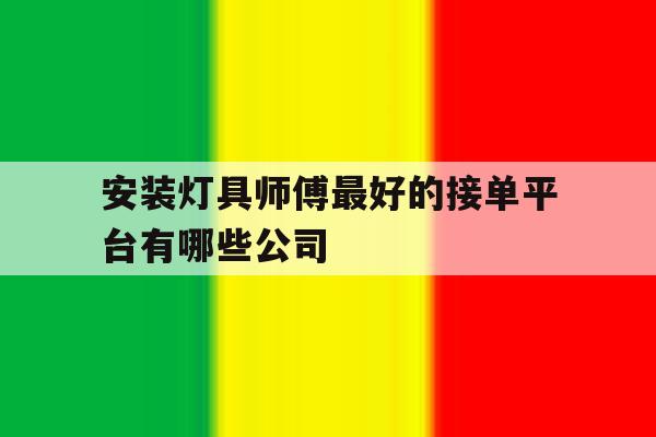 安装灯具师傅最好的接单平台有哪些公司 安装灯具师傅最好的接单平台有哪些公司