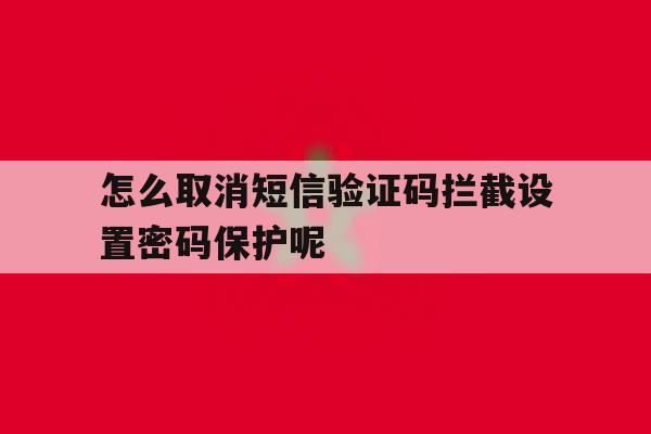 怎么取消短信验证码拦截设置密码保护呢 怎么取消短信验证码拦截设置密码保护呢