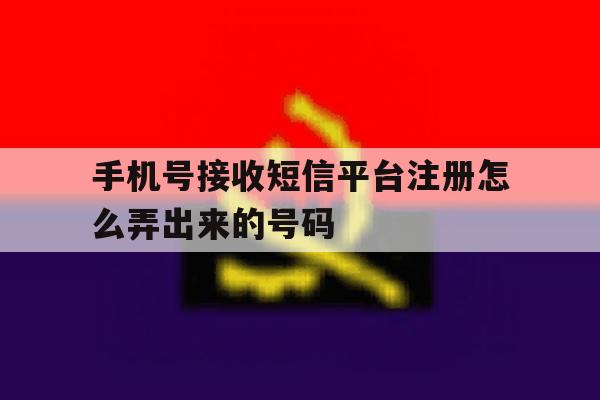 手机号接收短信平台注册怎么弄出来的号码 手机号接收短信平台注册怎么弄出来的号码