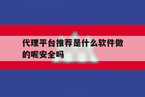 关于代理平台推荐是什么软件做的呢安全吗的信息 关于代理平台推荐是什么软件做的呢安全吗的信息